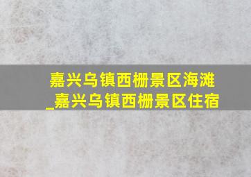 嘉兴乌镇西栅景区海滩_嘉兴乌镇西栅景区住宿