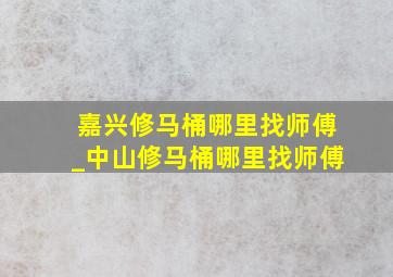 嘉兴修马桶哪里找师傅_中山修马桶哪里找师傅