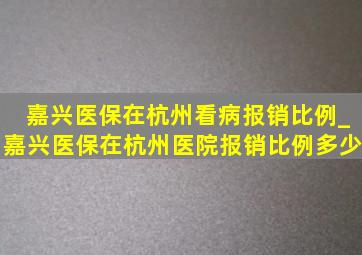 嘉兴医保在杭州看病报销比例_嘉兴医保在杭州医院报销比例多少