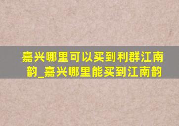 嘉兴哪里可以买到利群江南韵_嘉兴哪里能买到江南韵