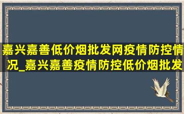 嘉兴嘉善(低价烟批发网)疫情防控情况_嘉兴嘉善疫情防控(低价烟批发网)消息