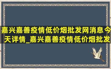 嘉兴嘉善疫情(低价烟批发网)消息今天详情_嘉兴嘉善疫情(低价烟批发网)消息