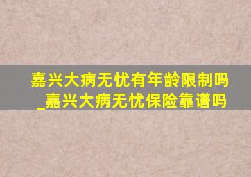 嘉兴大病无忧有年龄限制吗_嘉兴大病无忧保险靠谱吗