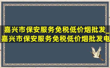 嘉兴市保安服务(免税低价烟批发)_嘉兴市保安服务(免税低价烟批发)电话