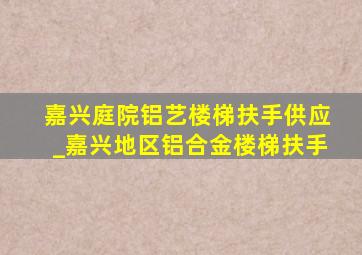 嘉兴庭院铝艺楼梯扶手供应_嘉兴地区铝合金楼梯扶手