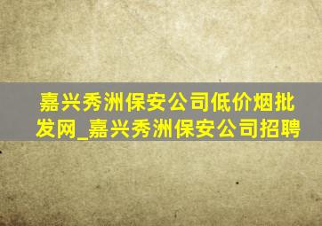 嘉兴秀洲保安公司(低价烟批发网)_嘉兴秀洲保安公司招聘