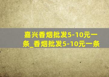 嘉兴香烟批发5-10元一条_香烟批发5-10元一条