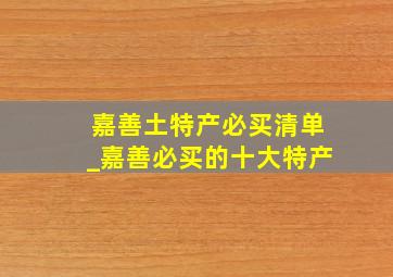 嘉善土特产必买清单_嘉善必买的十大特产