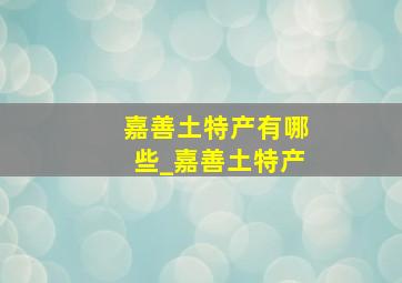 嘉善土特产有哪些_嘉善土特产