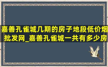 嘉善孔雀城几期的房子地段(低价烟批发网)_嘉善孔雀城一共有多少房子