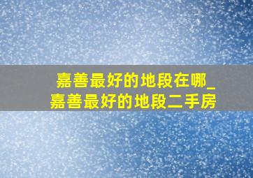 嘉善最好的地段在哪_嘉善最好的地段二手房