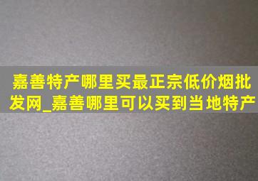 嘉善特产哪里买最正宗(低价烟批发网)_嘉善哪里可以买到当地特产