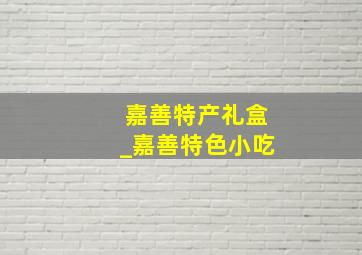 嘉善特产礼盒_嘉善特色小吃