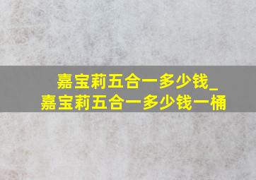 嘉宝莉五合一多少钱_嘉宝莉五合一多少钱一桶