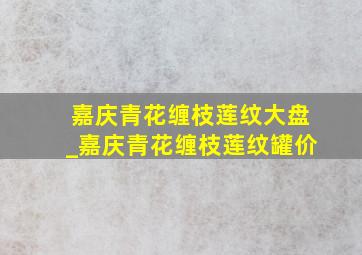 嘉庆青花缠枝莲纹大盘_嘉庆青花缠枝莲纹罐价