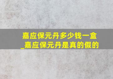 嘉应保元丹多少钱一盒_嘉应保元丹是真的假的