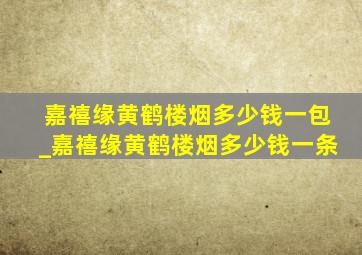 嘉禧缘黄鹤楼烟多少钱一包_嘉禧缘黄鹤楼烟多少钱一条