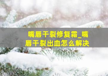 嘴唇干裂修复霜_嘴唇干裂出血怎么解决