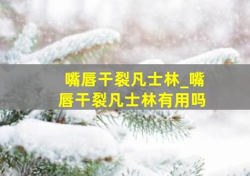 嘴唇干裂凡士林_嘴唇干裂凡士林有用吗