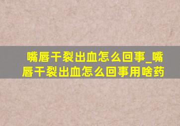 嘴唇干裂出血怎么回事_嘴唇干裂出血怎么回事用啥药