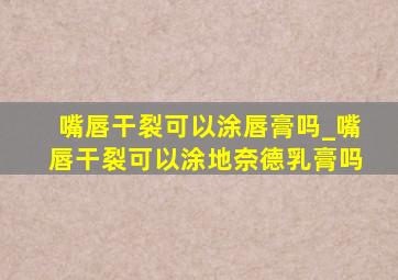 嘴唇干裂可以涂唇膏吗_嘴唇干裂可以涂地奈德乳膏吗