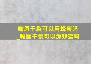 嘴唇干裂可以用蜂蜜吗_嘴唇干裂可以涂蜂蜜吗