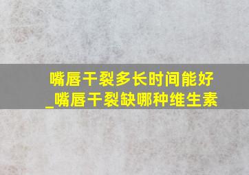 嘴唇干裂多长时间能好_嘴唇干裂缺哪种维生素