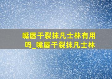 嘴唇干裂抹凡士林有用吗_嘴唇干裂抹凡士林