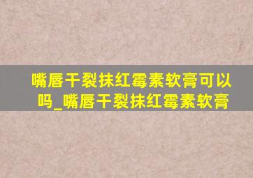 嘴唇干裂抹红霉素软膏可以吗_嘴唇干裂抹红霉素软膏