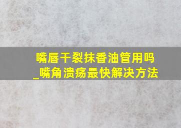 嘴唇干裂抹香油管用吗_嘴角溃疡最快解决方法