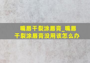 嘴唇干裂涂唇膏_嘴唇干裂涂唇膏没用该怎么办