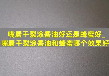 嘴唇干裂涂香油好还是蜂蜜好_嘴唇干裂涂香油和蜂蜜哪个效果好