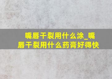 嘴唇干裂用什么涂_嘴唇干裂用什么药膏好得快