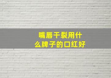 嘴唇干裂用什么牌子的口红好