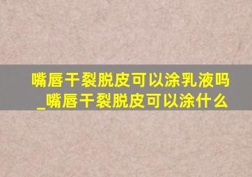 嘴唇干裂脱皮可以涂乳液吗_嘴唇干裂脱皮可以涂什么