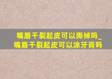 嘴唇干裂起皮可以撕掉吗_嘴唇干裂起皮可以涂牙膏吗