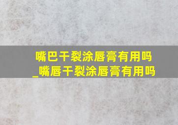 嘴巴干裂涂唇膏有用吗_嘴唇干裂涂唇膏有用吗