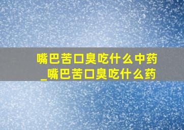 嘴巴苦口臭吃什么中药_嘴巴苦口臭吃什么药