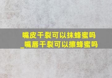 嘴皮干裂可以抹蜂蜜吗_嘴唇干裂可以擦蜂蜜吗