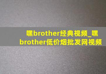 嘿brother经典视频_嘿brother(低价烟批发网)视频