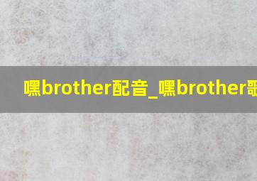 嘿brother配音_嘿brother歌曲