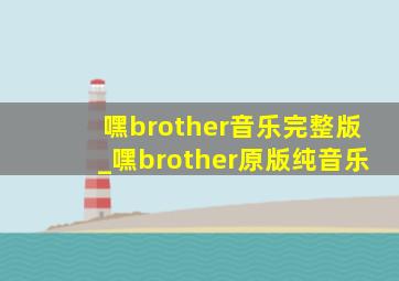 嘿brother音乐完整版_嘿brother原版纯音乐