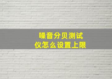 噪音分贝测试仪怎么设置上限