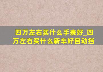 四万左右买什么手表好_四万左右买什么新车好自动挡