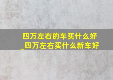 四万左右的车买什么好_四万左右买什么新车好