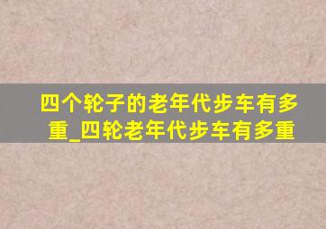 四个轮子的老年代步车有多重_四轮老年代步车有多重