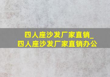 四人座沙发厂家直销_四人座沙发厂家直销办公