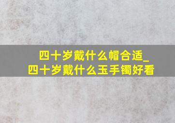 四十岁戴什么帽合适_四十岁戴什么玉手镯好看