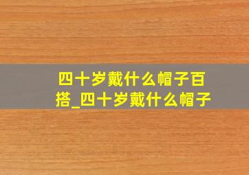 四十岁戴什么帽子百搭_四十岁戴什么帽子