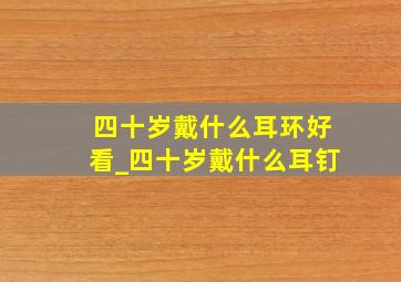 四十岁戴什么耳环好看_四十岁戴什么耳钉